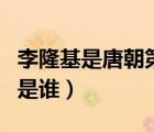 李隆基是唐朝第幾代皇帝（李隆基之后的皇帝是誰）