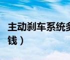 主動剎車系統(tǒng)多少錢一套（主動剎車系統(tǒng)多少錢）