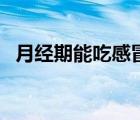 月經(jīng)期能吃感冒藥嗎（月經(jīng)期間能吃藥嗎）