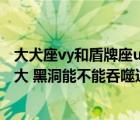 大犬座vy和盾牌座uy哪個(gè)大（大犬座VY和盾牌座UY哪個(gè)更大 黑洞能不能吞噬這兩個(gè)星球）