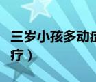 三歲小孩多動(dòng)癥怎么治療（小孩多動(dòng)癥怎么治療）