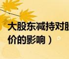 大股東減持對股價有影響嗎（大股東減持對股價的影響）