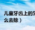 兒童牙齒上的牙垢怎么去除（牙齒上的牙垢怎么去除）