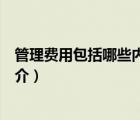 管理費(fèi)用包括哪些內(nèi)容（說一說管理費(fèi)用包括哪些內(nèi)容的簡介）