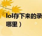 lol存下來(lái)的錄像在哪（lol下載的錄像保存在哪里）