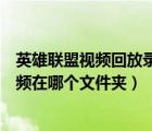 英雄聯(lián)盟視頻回放錄的視頻在哪里（英雄聯(lián)盟回放錄制的視頻在哪個文件夾）