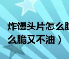 炸饅頭片怎么脆又不油不放雞蛋（炸饅頭片怎么脆又不油）