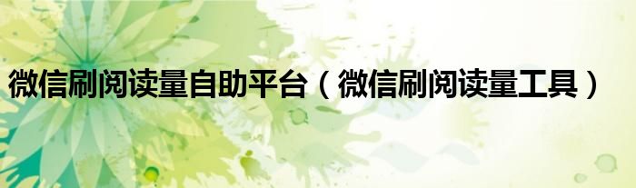 微信刷閱讀量自助平臺(tái)（微信刷閱讀量工具）