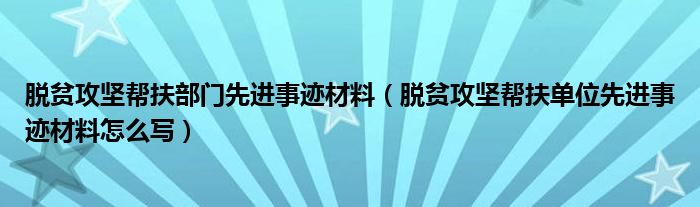 脫貧攻堅(jiān)幫扶部門先進(jìn)事跡材料（脫貧攻堅(jiān)幫扶單位先進(jìn)事跡材料怎么寫）