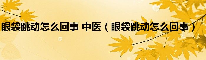 眼袋跳動怎么回事 中醫(yī)（眼袋跳動怎么回事）