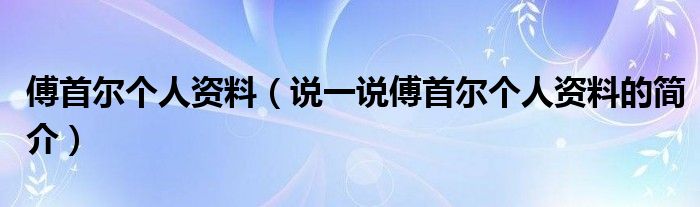 傅首爾個人資料（說一說傅首爾個人資料的簡介）
