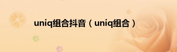 uniq組合抖音（uniq組合）