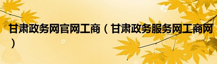 甘肅政務(wù)網(wǎng)官網(wǎng)工商（甘肅政務(wù)服務(wù)網(wǎng)工商網(wǎng)）