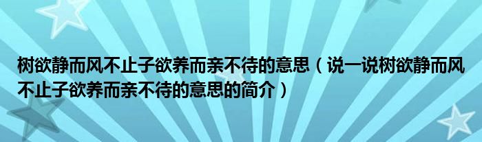 樹(shù)欲靜而風(fēng)不止子欲養(yǎng)而親不待的意思（說(shuō)一說(shuō)樹(shù)欲靜而風(fēng)不止子欲養(yǎng)而親不待的意思的簡(jiǎn)介）