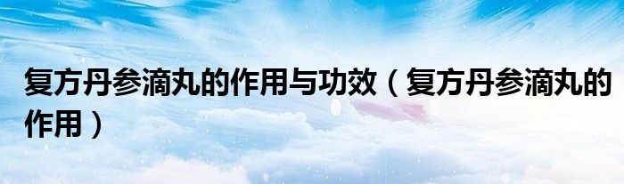 復方丹參滴丸的作用與功效（復方丹參滴丸的作用）