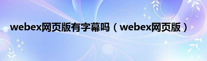 webex網(wǎng)頁版有字幕嗎（webex網(wǎng)頁版）