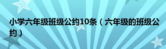 小學(xué)六年級(jí)班級(jí)公約10條（六年級(jí)的班級(jí)公約）