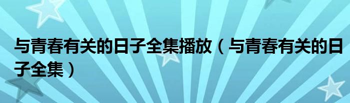 與青春有關(guān)的日子全集播放（與青春有關(guān)的日子全集）