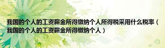 我國(guó)的個(gè)人的工資薪金所得繳納個(gè)人所得稅采用什么稅率（我國(guó)的個(gè)人的工資薪金所得繳納個(gè)人）
