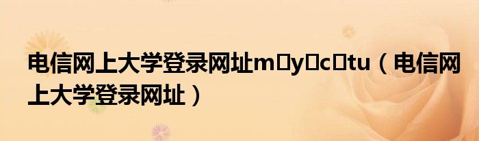 電信網(wǎng)上大學(xué)登錄網(wǎng)址m?y?c?tu（電信網(wǎng)上大學(xué)登錄網(wǎng)址）