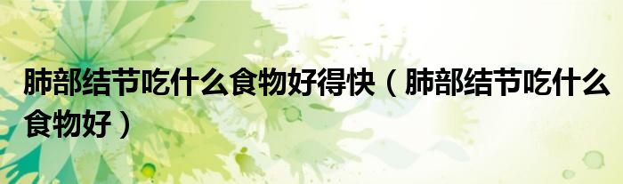 肺部結節(jié)吃什么食物好得快（肺部結節(jié)吃什么食物好）