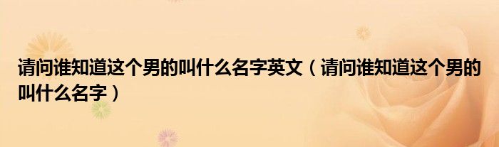請問誰知道這個男的叫什么名字英文（請問誰知道這個男的叫什么名字）
