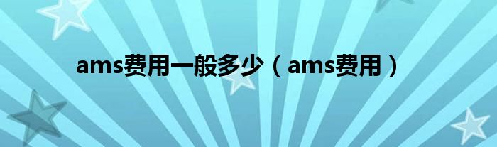 ams費(fèi)用一般多少（ams費(fèi)用）