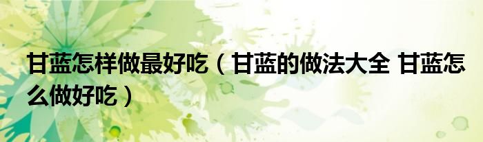 甘藍(lán)怎樣做最好吃（甘藍(lán)的做法大全 甘藍(lán)怎么做好吃）