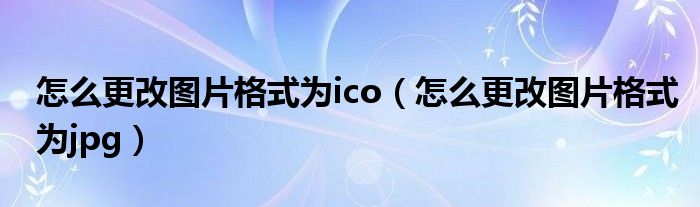 怎么更改圖片格式為ico（怎么更改圖片格式為jpg）