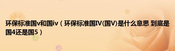環(huán)保標準國v和國iv（環(huán)保標準國IV(國V)是什么意思 到底是國4還是國5）