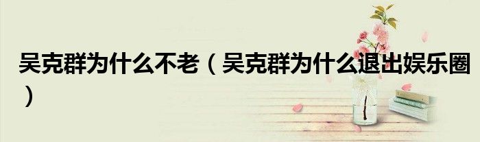 吳克群為什么不老（吳克群為什么退出娛樂(lè)圈）