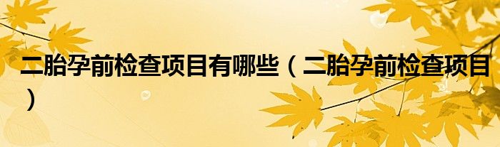二胎孕前檢查項目有哪些（二胎孕前檢查項目）