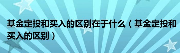 基金定投和買(mǎi)入的區(qū)別在于什么（基金定投和買(mǎi)入的區(qū)別）