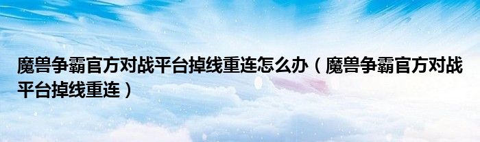 魔獸爭(zhēng)霸官方對(duì)戰(zhàn)平臺(tái)掉線重連怎么辦（魔獸爭(zhēng)霸官方對(duì)戰(zhàn)平臺(tái)掉線重連）