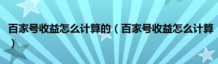 百家號(hào)收益怎么計(jì)算的（百家號(hào)收益怎么計(jì)算）