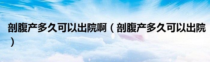 剖腹產(chǎn)多久可以出院?。ㄆ矢巩a(chǎn)多久可以出院）
