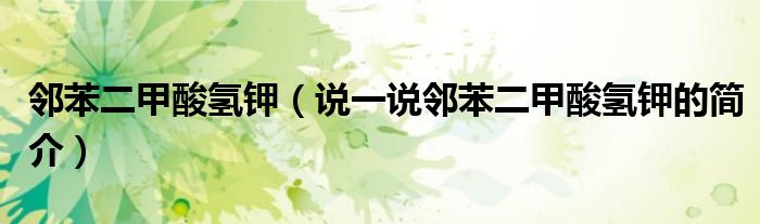 鄰苯二甲酸氫鉀（說一說鄰苯二甲酸氫鉀的簡介）
