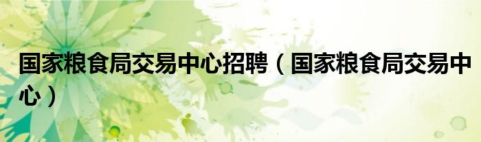 國家糧食局交易中心招聘（國家糧食局交易中心）