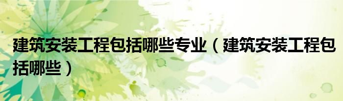 建筑安裝工程包括哪些專業(yè)（建筑安裝工程包括哪些）