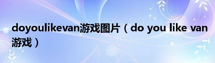 doyoulikevan游戲圖片（do you like van游戲）