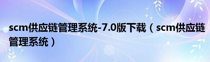 scm供應鏈管理系統(tǒng)-7.0版下載（scm供應鏈管理系統(tǒng)）