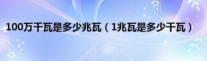 100萬(wàn)千瓦是多少兆瓦（1兆瓦是多少千瓦）