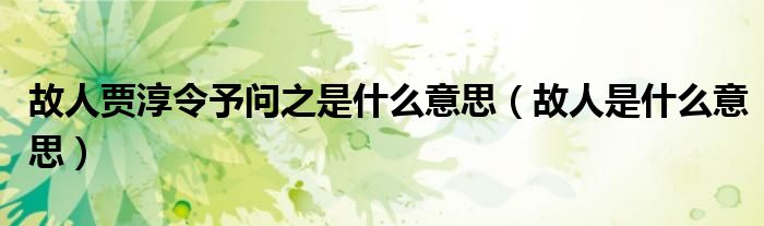 故人賈淳令予問之是什么意思（故人是什么意思）
