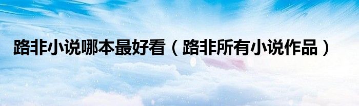 路非小說哪本最好看（路非所有小說作品）