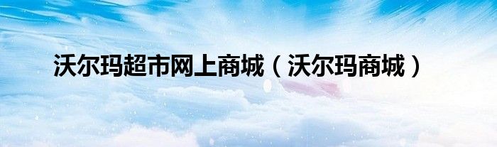 沃爾瑪超市網(wǎng)上商城（沃爾瑪商城）