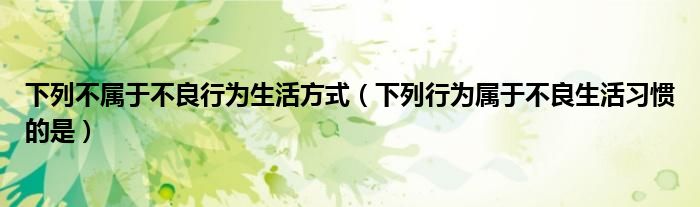 下列不屬于不良行為生活方式（下列行為屬于不良生活習(xí)慣的是）