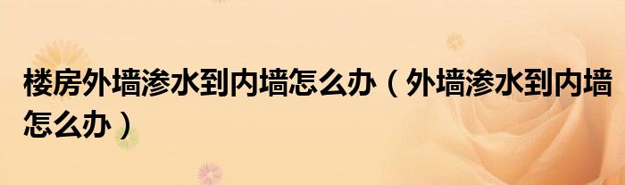 樓房外墻滲水到內(nèi)墻怎么辦（外墻滲水到內(nèi)墻怎么辦）
