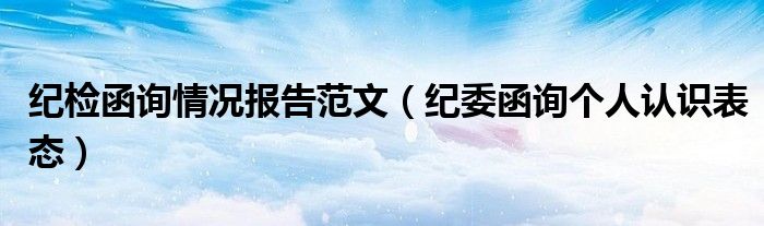 紀(jì)檢函詢情況報告范文（紀(jì)委函詢個人認(rèn)識表態(tài)）