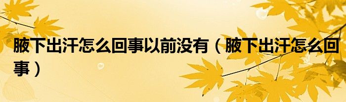 腋下出汗怎么回事以前沒(méi)有（腋下出汗怎么回事）