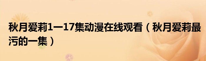 秋月愛(ài)莉1一17集動(dòng)漫在線觀看（秋月愛(ài)莉最污的一集）